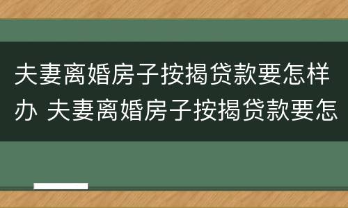 夫妻离婚房子按揭贷款要怎样办 夫妻离婚房子按揭贷款要怎样办手续