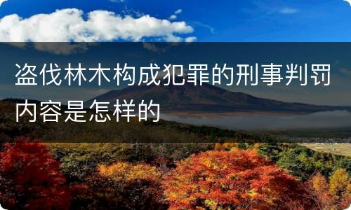 盗伐林木构成犯罪的刑事判罚内容是怎样的