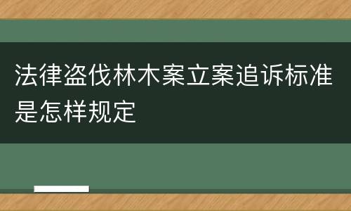 法律盗伐林木案立案追诉标准是怎样规定