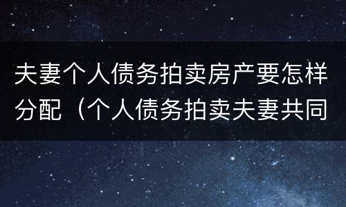 夫妻个人债务拍卖房产要怎样分配（个人债务拍卖夫妻共同房产）