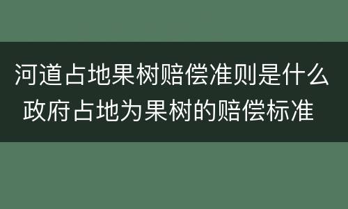 河道占地果树赔偿准则是什么 政府占地为果树的赔偿标准