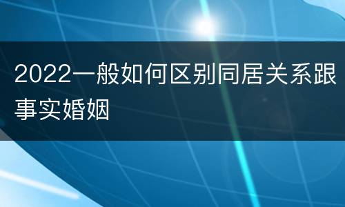 2022一般如何区别同居关系跟事实婚姻