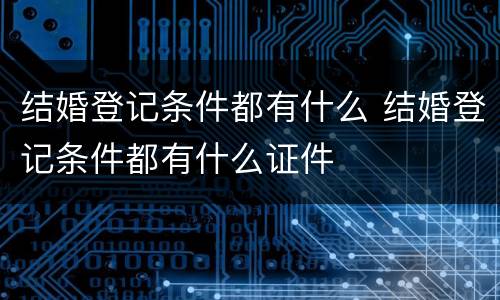 结婚登记条件都有什么 结婚登记条件都有什么证件