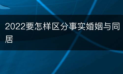 2022要怎样区分事实婚姻与同居