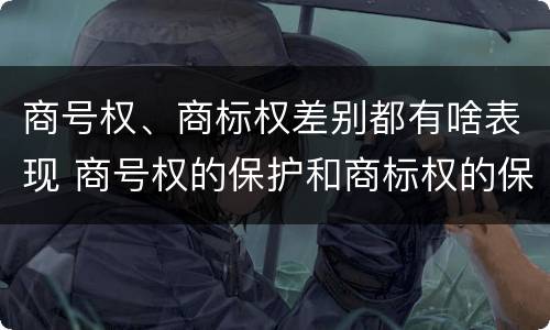 商号权、商标权差别都有啥表现 商号权的保护和商标权的保护一样是全国性范围的