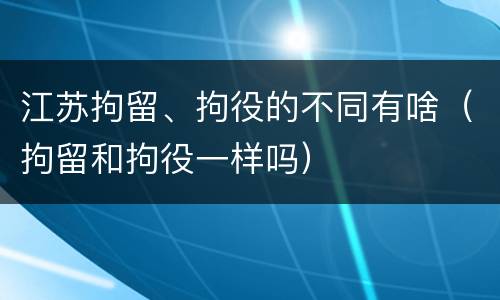 江苏拘留、拘役的不同有啥（拘留和拘役一样吗）