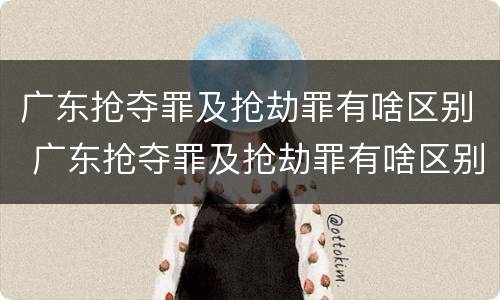 广东抢夺罪及抢劫罪有啥区别 广东抢夺罪及抢劫罪有啥区别呢