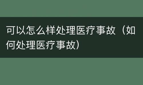 可以怎么样处理医疗事故（如何处理医疗事故）