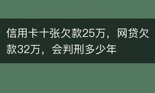 信用卡十张欠款25万，网贷欠款32万，会判刑多少年