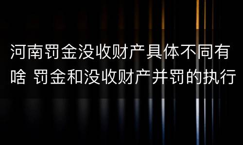河南罚金没收财产具体不同有啥 罚金和没收财产并罚的执行顺序