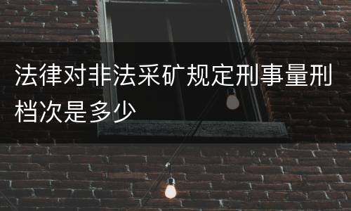 法律对非法采矿规定刑事量刑档次是多少