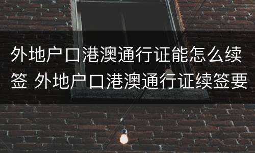 外地户口港澳通行证能怎么续签 外地户口港澳通行证续签要多久