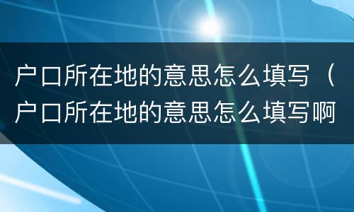 户口所在地的意思怎么填写（户口所在地的意思怎么填写啊）