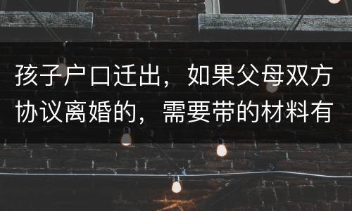 孩子户口迁出，如果父母双方协议离婚的，需要带的材料有哪些