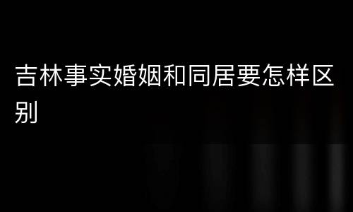 吉林事实婚姻和同居要怎样区别
