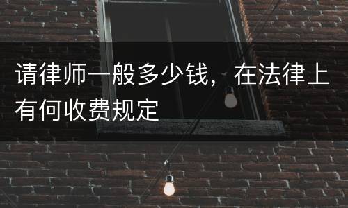 请律师一般多少钱，在法律上有何收费规定