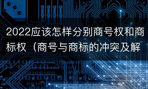 2022应该怎样分别商号权和商标权（商号与商标的冲突及解决措施）