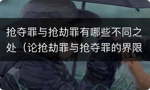 抢夺罪与抢劫罪有哪些不同之处（论抢劫罪与抢夺罪的界限）