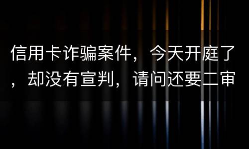 信用卡诈骗案件，今天开庭了，却没有宣判，请问还要二审吗，或者什么时候能判决