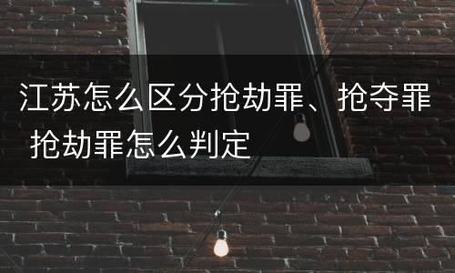 江苏怎么区分抢劫罪、抢夺罪 抢劫罪怎么判定