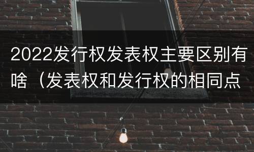 2022发行权发表权主要区别有啥（发表权和发行权的相同点）