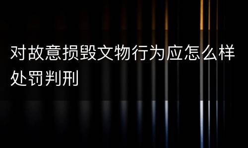 对故意损毁文物行为应怎么样处罚判刑