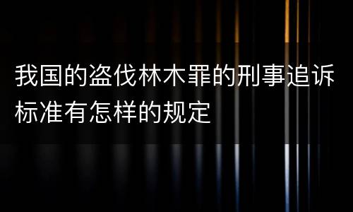 我国的盗伐林木罪的刑事追诉标准有怎样的规定