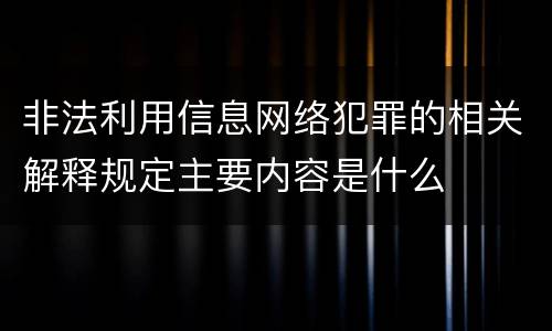非法利用信息网络犯罪的相关解释规定主要内容是什么