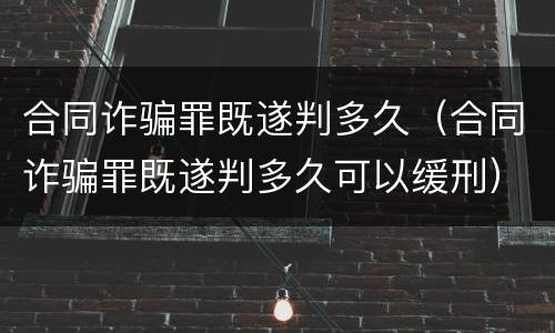 合同诈骗罪既遂判多久（合同诈骗罪既遂判多久可以缓刑）