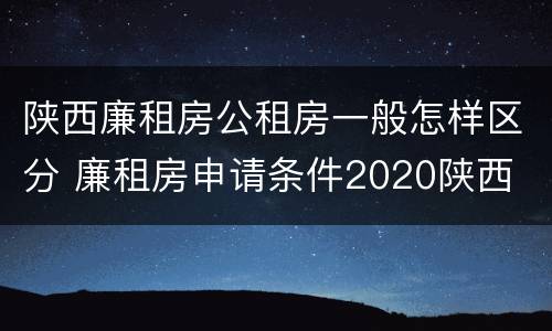 陕西廉租房公租房一般怎样区分 廉租房申请条件2020陕西