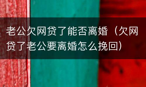 老公欠网贷了能否离婚（欠网贷了老公要离婚怎么挽回）