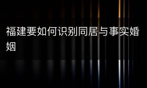 福建要如何识别同居与事实婚姻