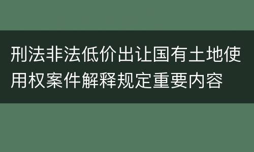 刑法非法低价出让国有土地使用权案件解释规定重要内容