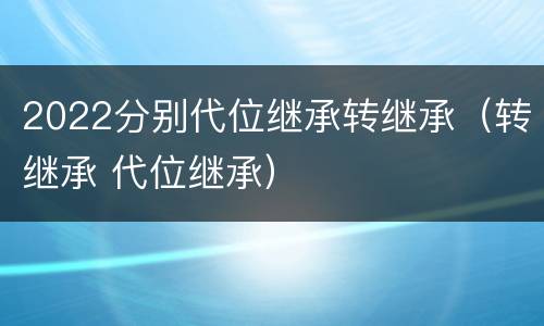 2022分别代位继承转继承（转继承 代位继承）