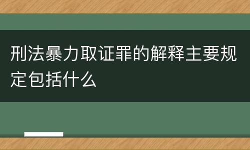 刑法暴力取证罪的解释主要规定包括什么