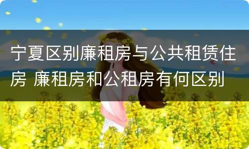 宁夏区别廉租房与公共租赁住房 廉租房和公租房有何区别