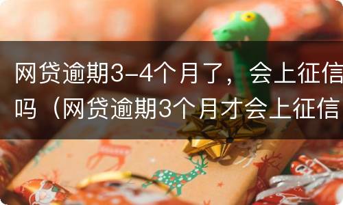 网贷逾期3-4个月了，会上征信吗（网贷逾期3个月才会上征信吗）