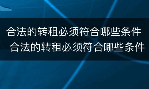 合法的转租必须符合哪些条件 合法的转租必须符合哪些条件才能转租