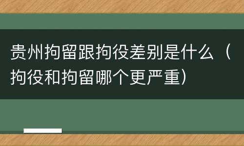 贵州拘留跟拘役差别是什么（拘役和拘留哪个更严重）