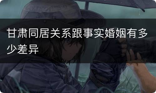 甘肃同居关系跟事实婚姻有多少差异