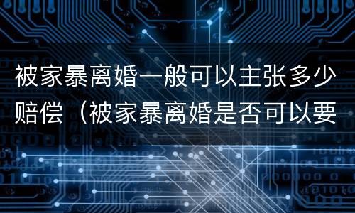 被家暴离婚一般可以主张多少赔偿（被家暴离婚是否可以要求赔偿）