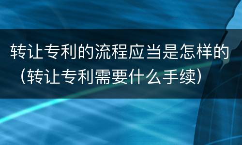 转让专利的流程应当是怎样的（转让专利需要什么手续）