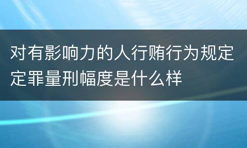 对有影响力的人行贿行为规定定罪量刑幅度是什么样