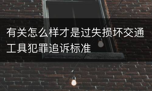 有关怎么样才是过失损坏交通工具犯罪追诉标准