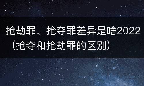 抢劫罪、抢夺罪差异是啥2022（抢夺和抢劫罪的区别）