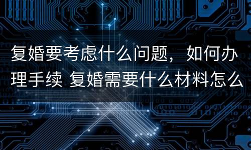 复婚要考虑什么问题，如何办理手续 复婚需要什么材料怎么办理