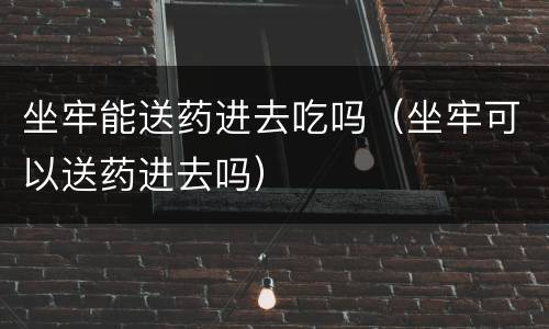 坐牢能送药进去吃吗（坐牢可以送药进去吗）