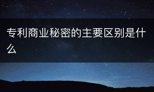 专利商业秘密的主要区别是什么