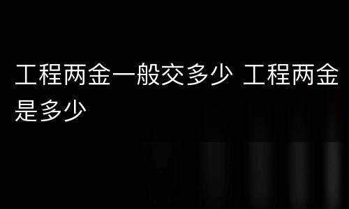 工程两金一般交多少 工程两金是多少