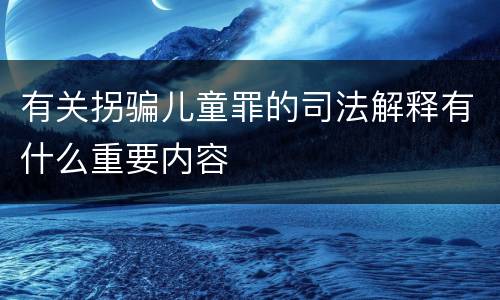 有关拐骗儿童罪的司法解释有什么重要内容